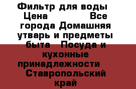 Фильтр для воды › Цена ­ 24 900 - Все города Домашняя утварь и предметы быта » Посуда и кухонные принадлежности   . Ставропольский край